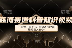 （12578期）蓝海赛道科普知识类视频，一分钟一条， 广告+带货双份收益，轻松日入300+