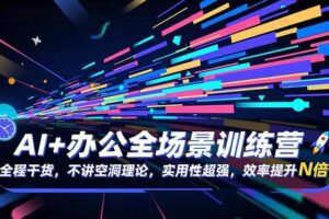 （16588期）AI+办公全场景训练营：全程干货，不讲空洞理论，实用性超强，效率提升N倍