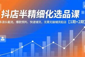 （16825期）抖店半精细化选品课，多源头截流、爆款预判、快速铺货，无需无脑铺货起店【1期+2期】