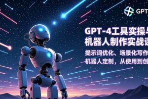 （16837期）GPT-4工具实操与机器人制作实战课：提示词优化、场景化写作、机器人定制，从使用到创造
