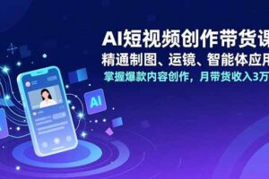 （16871期）AI短视频创作带货课，精通制图、运镜、智能体应用，掌握爆款内容创作，月带货收入3万+