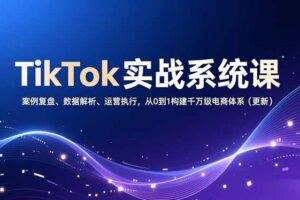 （16918期）TikTok实战系统课，案例复盘、数据解析、运营执行，从0到1构建千万级电商体系（更新）