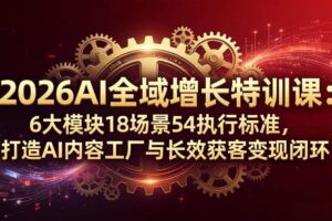 （18103期）2026AI全域增长特训课：6大模块18场景54执行标准，打造AI内容工厂与长效获客变现闭环