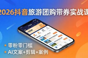 （18175期）2026抖音旅游团购带券实战课：零粉零门槛，AI文案+剪辑+案例，躺着赚门票佣金